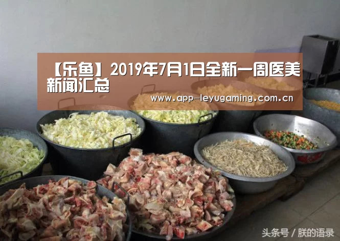 【乐鱼】2019年7月1日全新一周医美新闻汇总(图2) 乐鱼app